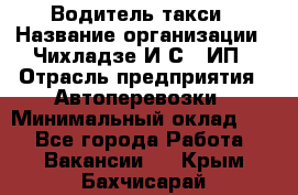 Водитель такси › Название организации ­ Чихладзе И.С., ИП › Отрасль предприятия ­ Автоперевозки › Минимальный оклад ­ 1 - Все города Работа » Вакансии   . Крым,Бахчисарай